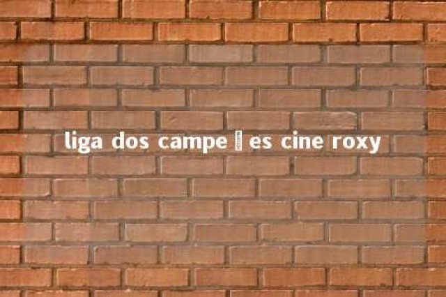 liga dos campeões cine roxy 