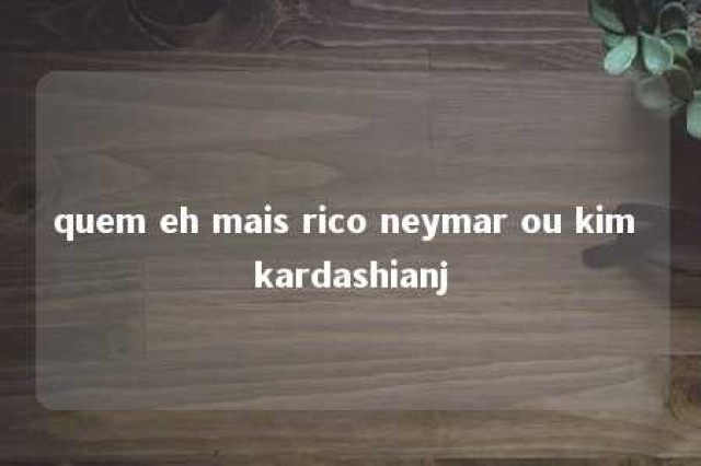 quem eh mais rico neymar ou kim kardashianj 