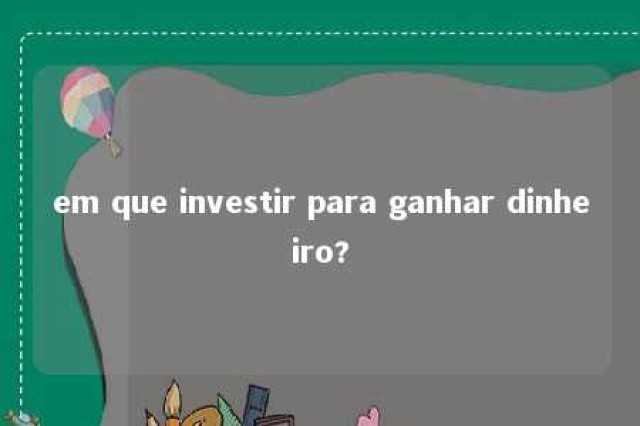 em que investir para ganhar dinheiro? 