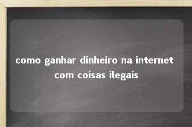 como ganhar dinheiro na internet com coisas ilegais 