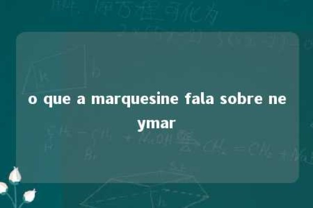 o que a marquesine fala sobre neymar 