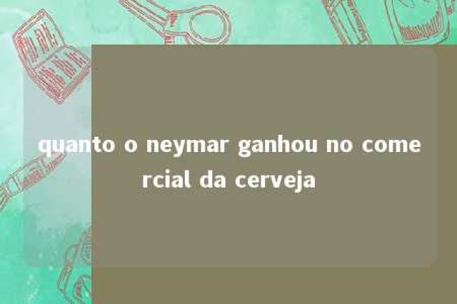 quanto o neymar ganhou no comercial da cerveja 