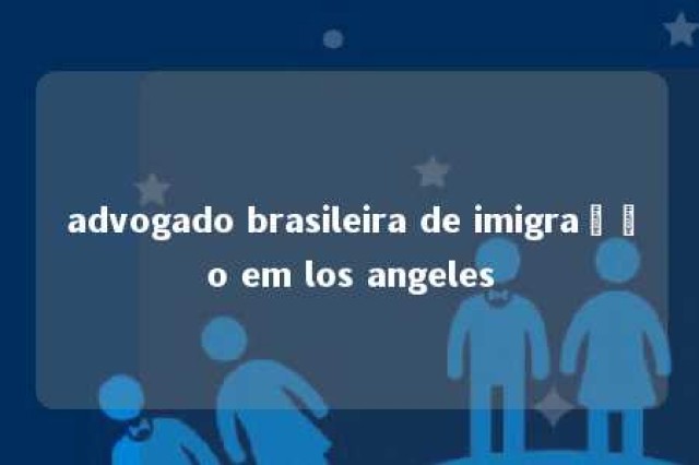 advogado brasileira de imigração em los angeles 