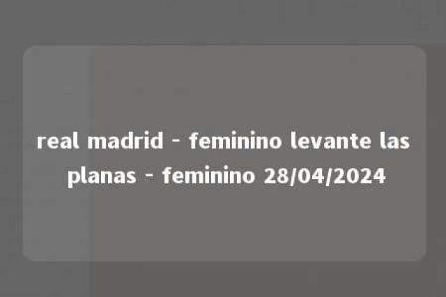 real madrid - feminino levante las planas - feminino 28/04/2024 