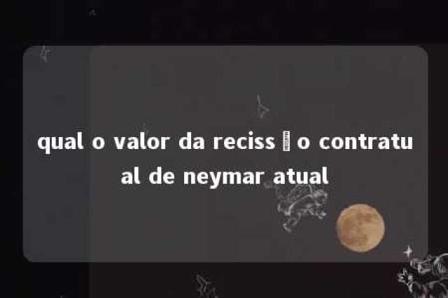 qual o valor da recissão contratual de neymar atual 