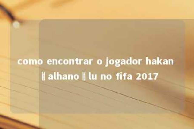 como encontrar o jogador hakan çalhanoğlu no fifa 2017 