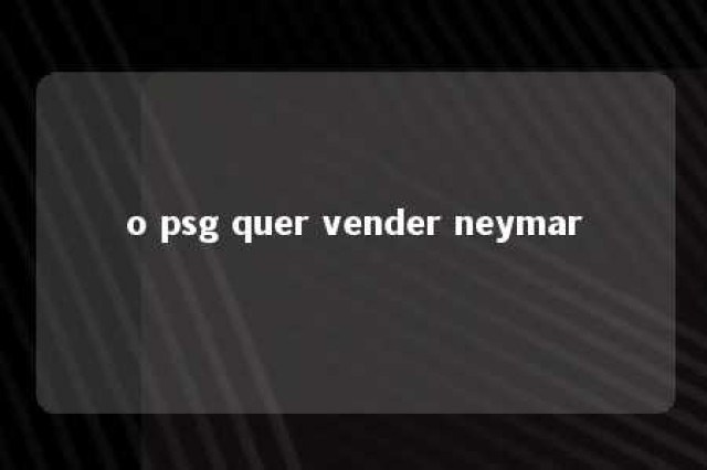 o psg quer vender neymar 