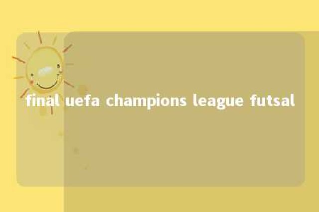 final uefa champions league futsal 