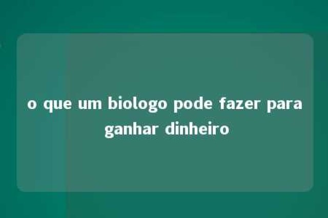 o que um biologo pode fazer para ganhar dinheiro 