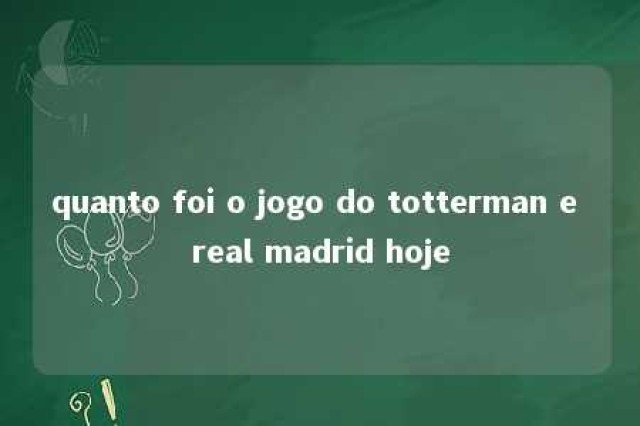 quanto foi o jogo do totterman e real madrid hoje 