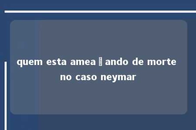 quem esta ameaçando de morte no caso neymar 