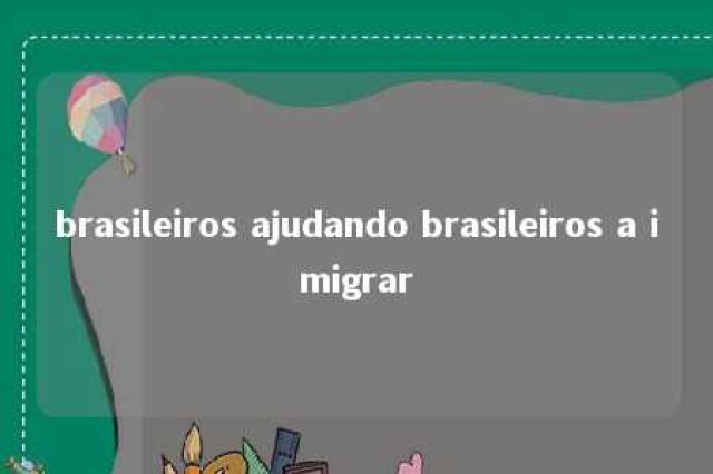 brasileiros ajudando brasileiros a imigrar 