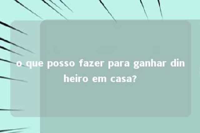 o que posso fazer para ganhar dinheiro em casa? 