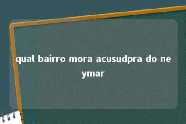 qual bairro mora acusudpra do neymar 