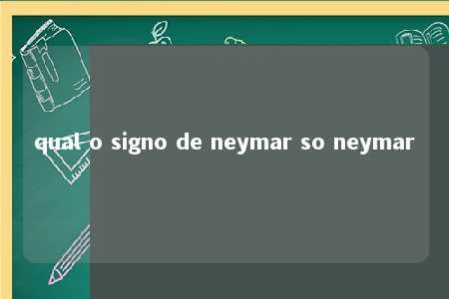 qual o signo de neymar so neymar 