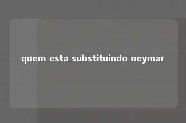 quem esta substituindo neymar 