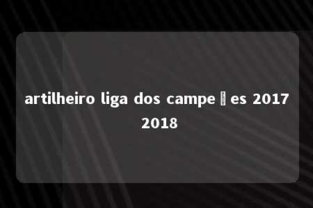 artilheiro liga dos campeões 2017 2018 