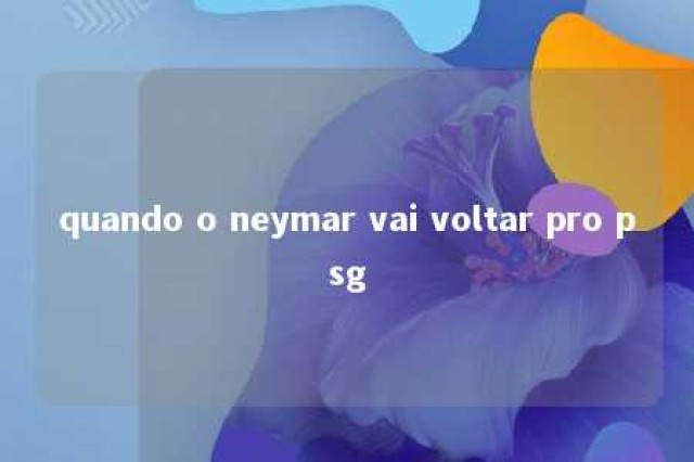 quando o neymar vai voltar pro psg 