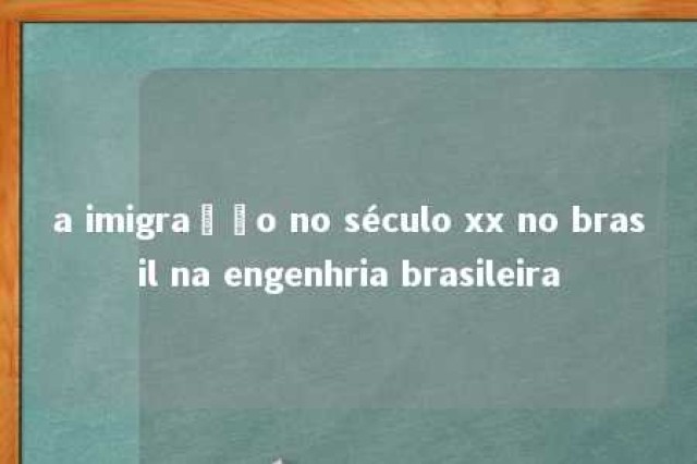 a imigração no século xx no brasil na engenhria brasileira 