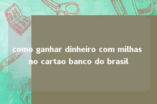 como ganhar dinheiro com milhas no cartao banco do brasil 