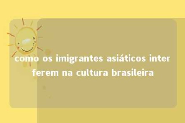 como os imigrantes asiáticos interferem na cultura brasileira 