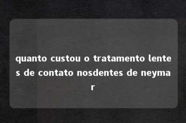 quanto custou o tratamento lentes de contato nosdentes de neymar 
