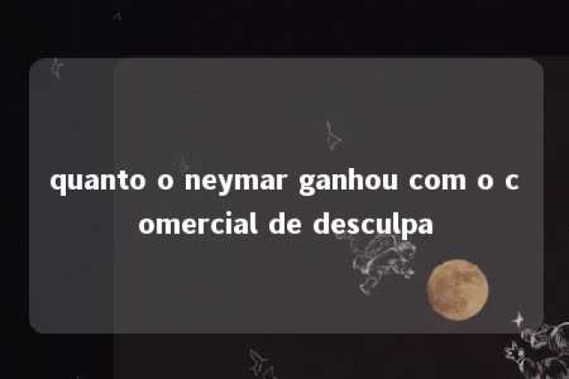 quanto o neymar ganhou com o comercial de desculpa 