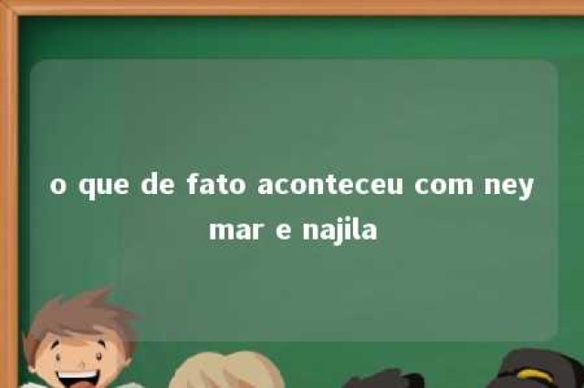 o que de fato aconteceu com neymar e najila 