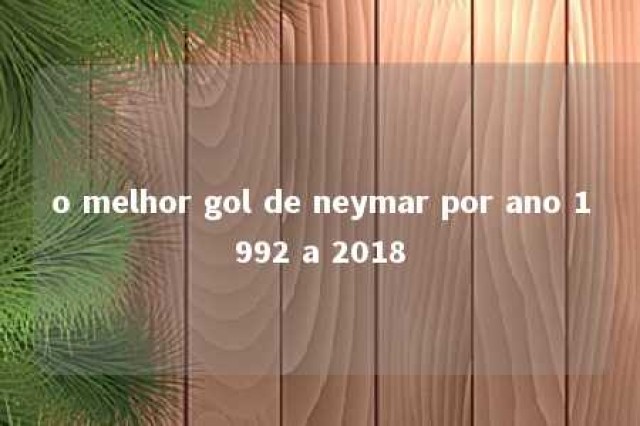 o melhor gol de neymar por ano 1992 a 2018 