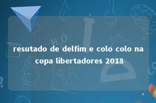 resutado de delfim e colo colo na copa libertadores 2018 