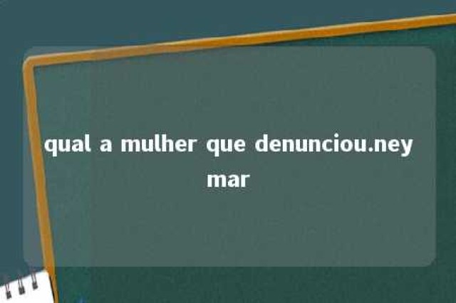 qual a mulher que denunciou.neymar 