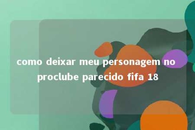 como deixar meu personagem no proclube parecido fifa 18 