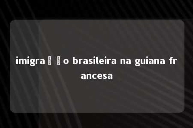 imigração brasileira na guiana francesa 