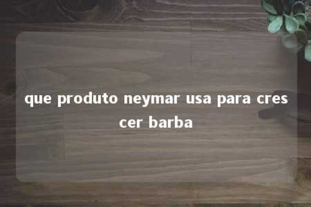 que produto neymar usa para crescer barba 