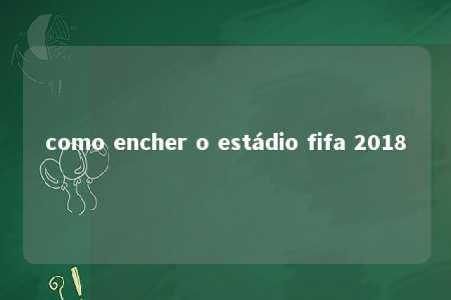 como encher o estádio fifa 2018 