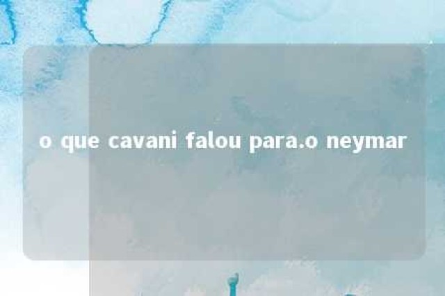 o que cavani falou para.o neymar 