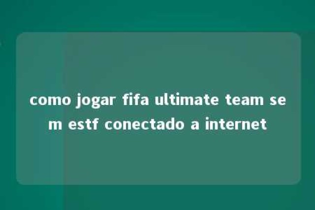 como jogar fifa ultimate team sem estf conectado a internet 