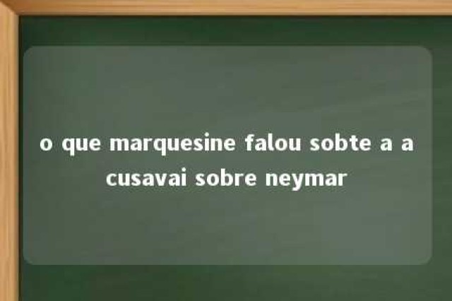 o que marquesine falou sobte a acusavai sobre neymar 