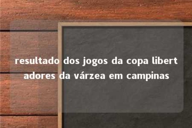 resultado dos jogos da copa libertadores da várzea em campinas 