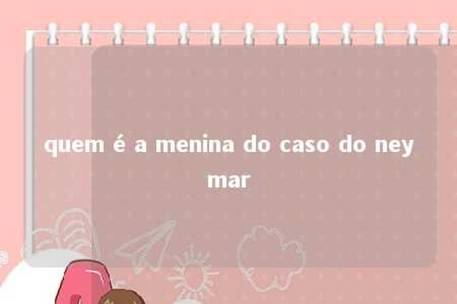 quem é a menina do caso do neymar 