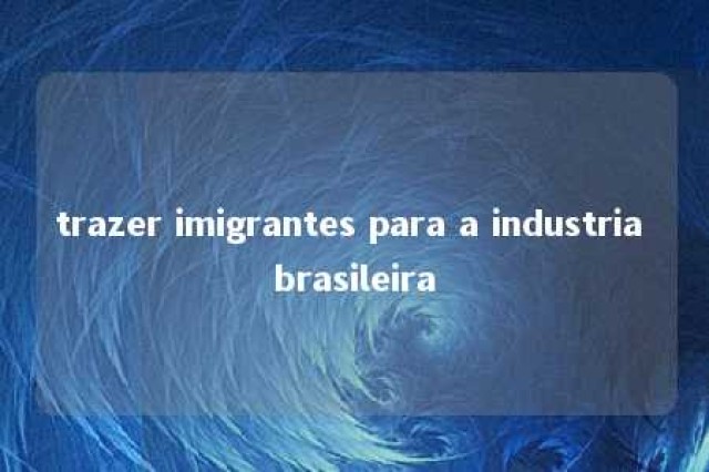 trazer imigrantes para a industria brasileira 