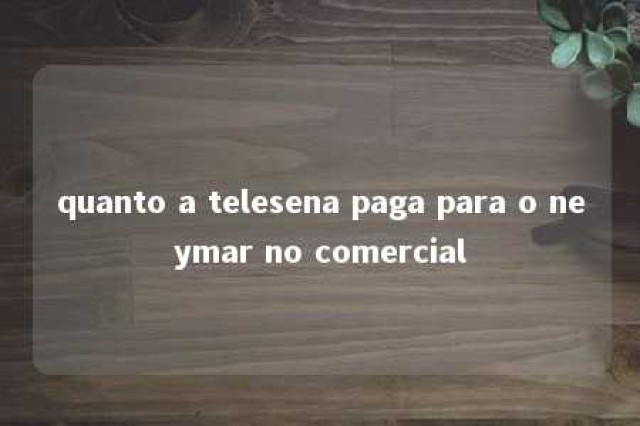 quanto a telesena paga para o neymar no comercial 