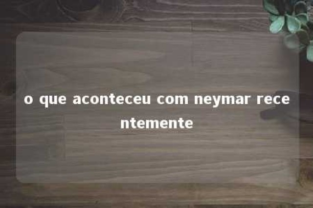 o que aconteceu com neymar recentemente 