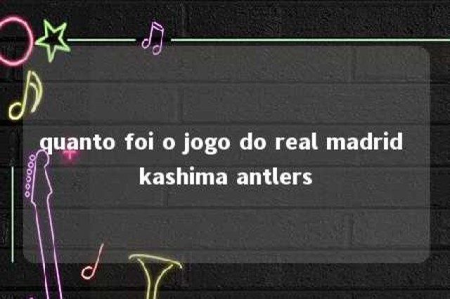 quanto foi o jogo do real madrid kashima antlers 