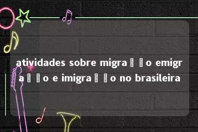 atividades sobre migração emigração e imigração no brasileira 