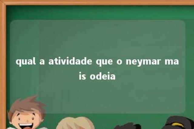 qual a atividade que o neymar mais odeia 