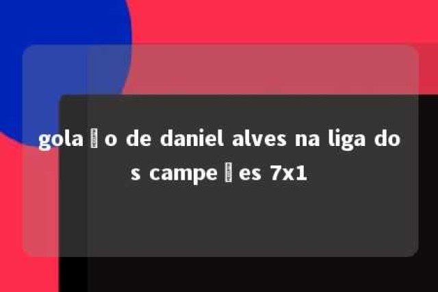 golaço de daniel alves na liga dos campeões 7x1 