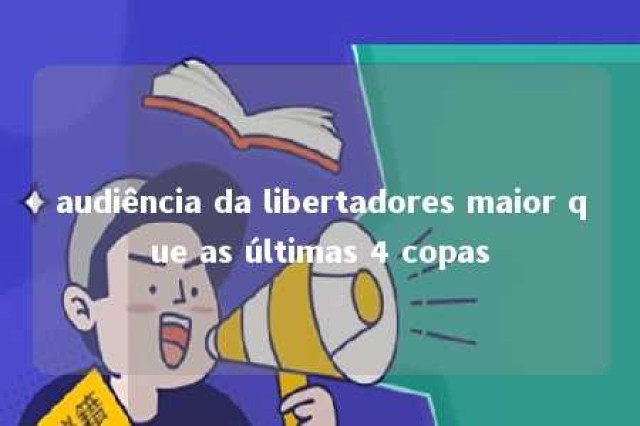 audiência da libertadores maior que as últimas 4 copas 