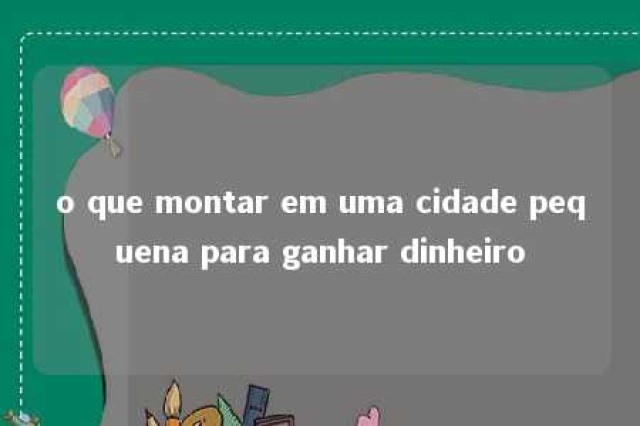 o que montar em uma cidade pequena para ganhar dinheiro 