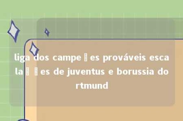 liga dos campeões prováveis escalações de juventus e borussia dortmund 